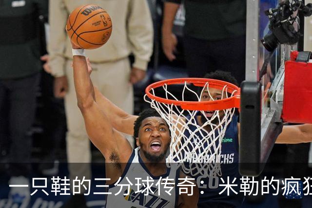一只鞋的三分球传奇：米勒的疯狂时刻