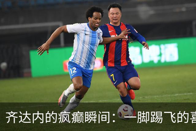 齐达内的疯癫瞬间：一脚踢飞的喜悦